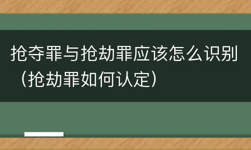 抢夺罪与抢劫罪应该怎么识别（抢劫罪如何认定）