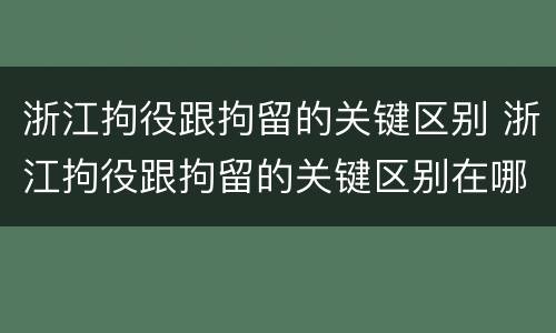 浙江拘役跟拘留的关键区别 浙江拘役跟拘留的关键区别在哪