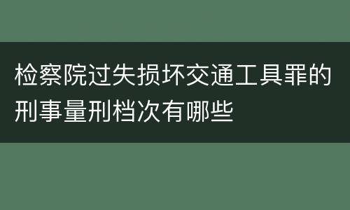 检察院过失损坏交通工具罪的刑事量刑档次有哪些
