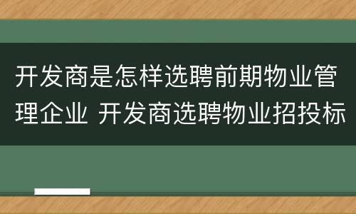 开发商是怎样选聘前期物业管理企业 开发商选聘物业招投标流程