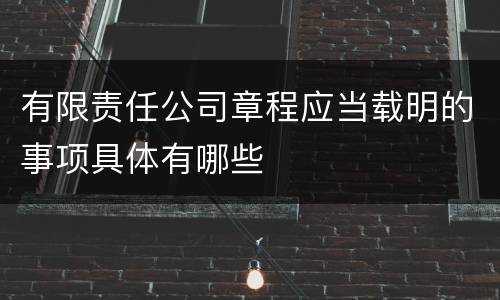 有限责任公司章程应当载明的事项具体有哪些