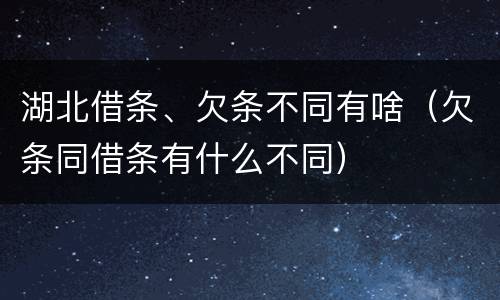 湖北借条、欠条不同有啥（欠条同借条有什么不同）