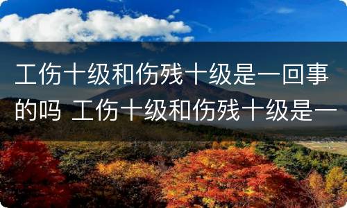 工伤十级和伤残十级是一回事的吗 工伤十级和伤残十级是一回事的吗有区别吗