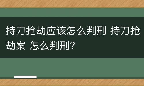 持刀抢劫应该怎么判刑 持刀抢劫案 怎么判刑?