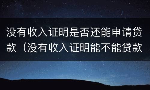 没有收入证明是否还能申请贷款（没有收入证明能不能贷款）