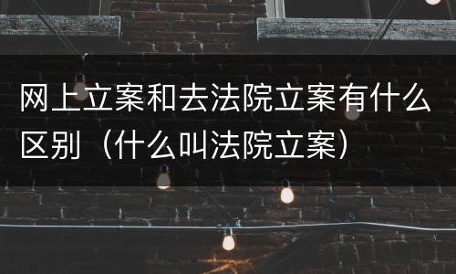 网上立案和去法院立案有什么区别（什么叫法院立案）