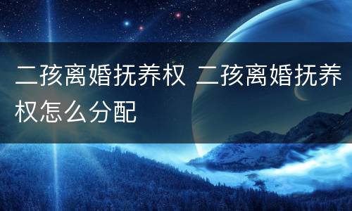二孩离婚抚养权 二孩离婚抚养权怎么分配