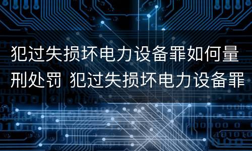 犯过失损坏电力设备罪如何量刑处罚 犯过失损坏电力设备罪如何量刑处罚