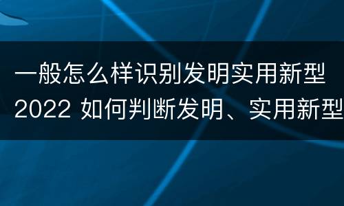 一般怎么样识别发明实用新型2022 如何判断发明、实用新型专利申请具备新颖性?