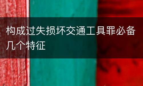 构成过失损坏交通工具罪必备几个特征