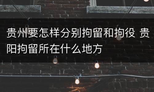 贵州要怎样分别拘留和拘役 贵阳拘留所在什么地方