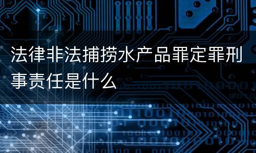 法律非法捕捞水产品罪定罪刑事责任是什么