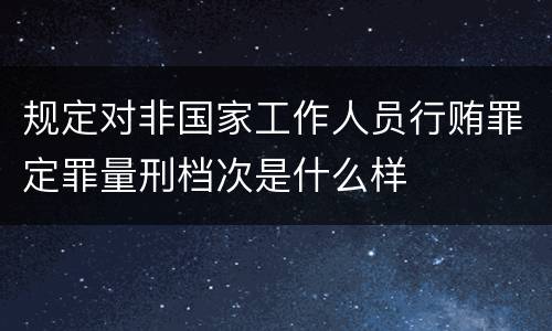规定对非国家工作人员行贿罪定罪量刑档次是什么样