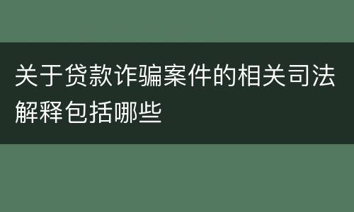 关于贷款诈骗案件的相关司法解释包括哪些