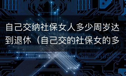自己交纳社保女人多少周岁达到退休（自己交的社保女的多少岁拿钱）