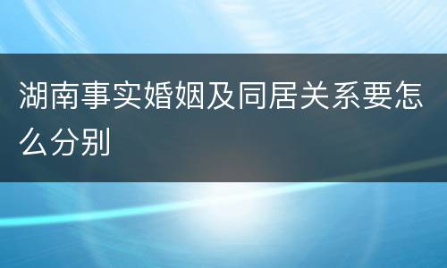 湖南事实婚姻及同居关系要怎么分别