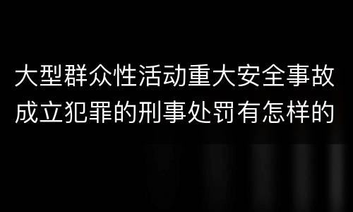 大型群众性活动重大安全事故成立犯罪的刑事处罚有怎样的内容