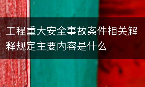工程重大安全事故案件相关解释规定主要内容是什么