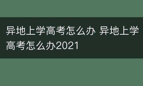 异地上学高考怎么办 异地上学高考怎么办2021
