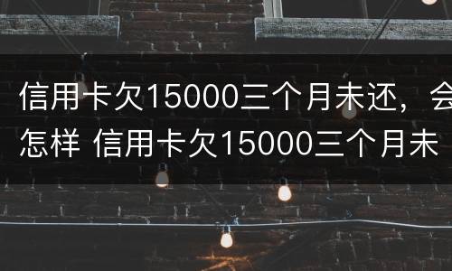 信用卡欠15000三个月未还，会怎样 信用卡欠15000三个月未还,会怎样处理