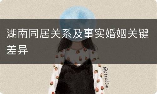 湖南同居关系及事实婚姻关键差异