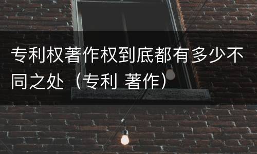 专利权著作权到底都有多少不同之处（专利 著作）