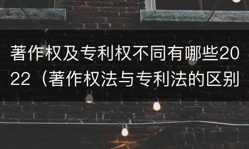 著作权及专利权不同有哪些2022（著作权法与专利法的区别）