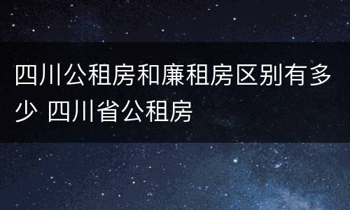 四川公租房和廉租房区别有多少 四川省公租房