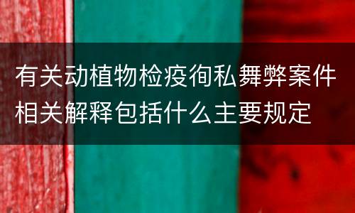 有关动植物检疫徇私舞弊案件相关解释包括什么主要规定