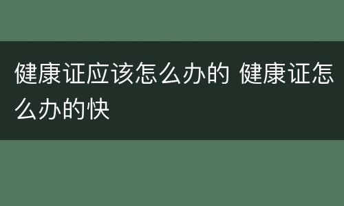 健康证应该怎么办的 健康证怎么办的快
