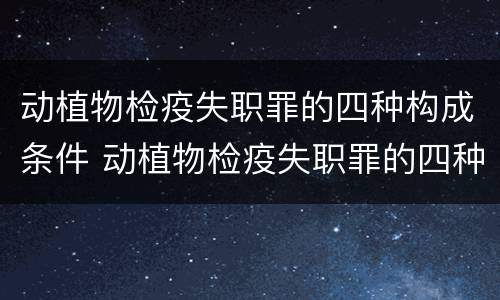 动植物检疫失职罪的四种构成条件 动植物检疫失职罪的四种构成条件是什么