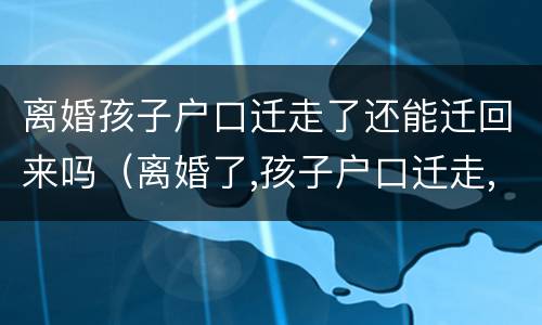 离婚孩子户口迁走了还能迁回来吗（离婚了,孩子户口迁走,还有什么关系）