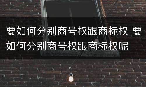 要如何分别商号权跟商标权 要如何分别商号权跟商标权呢