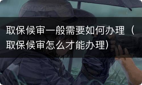 取保候审一般需要如何办理（取保候审怎么才能办理）