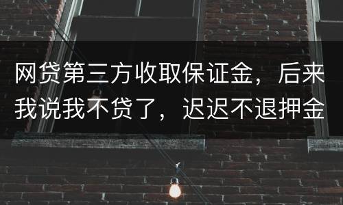 网贷第三方收取保证金，后来我说我不贷了，迟迟不退押金