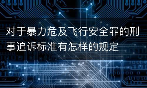 对于暴力危及飞行安全罪的刑事追诉标准有怎样的规定