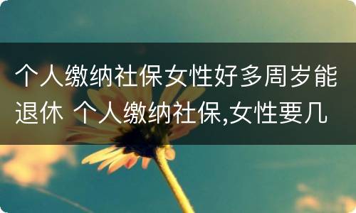个人缴纳社保女性好多周岁能退休 个人缴纳社保,女性要几岁可以退休