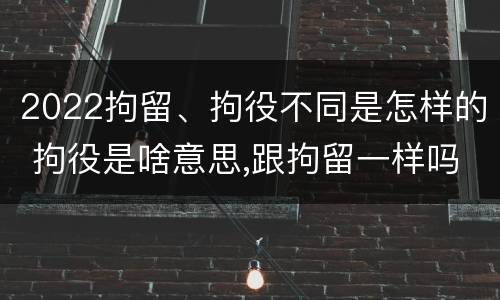 2022拘留、拘役不同是怎样的 拘役是啥意思,跟拘留一样吗