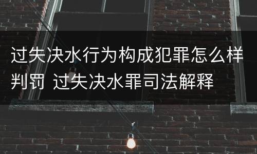 过失决水行为构成犯罪怎么样判罚 过失决水罪司法解释