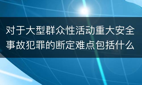 对于大型群众性活动重大安全事故犯罪的断定难点包括什么