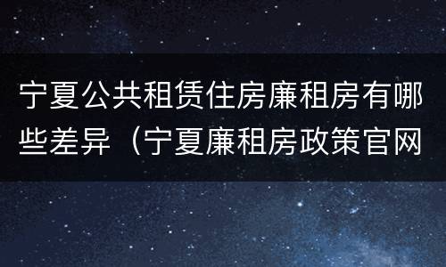 宁夏公共租赁住房廉租房有哪些差异（宁夏廉租房政策官网）