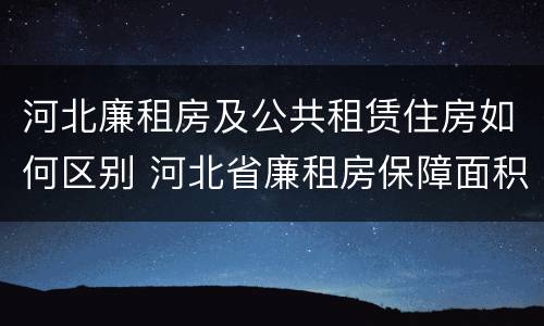 河北廉租房及公共租赁住房如何区别 河北省廉租房保障面积标准