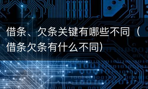 借条、欠条关键有哪些不同（借条欠条有什么不同）