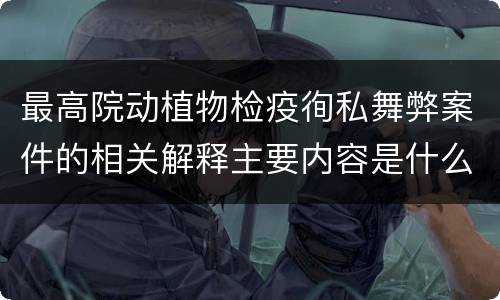 最高院动植物检疫徇私舞弊案件的相关解释主要内容是什么