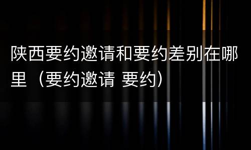 陕西要约邀请和要约差别在哪里（要约邀请 要约）
