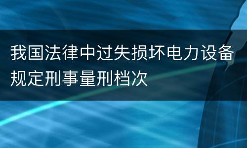 我国法律中过失损坏电力设备规定刑事量刑档次