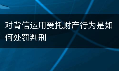 对背信运用受托财产行为是如何处罚判刑