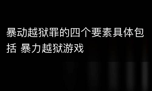 暴动越狱罪的四个要素具体包括 暴力越狱游戏