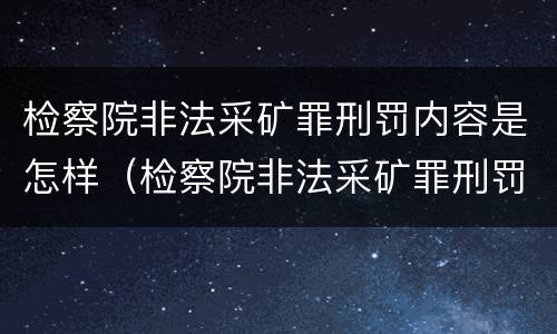 检察院非法采矿罪刑罚内容是怎样（检察院非法采矿罪刑罚内容是怎样的）