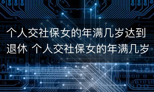 个人交社保女的年满几岁达到退休 个人交社保女的年满几岁达到退休年限